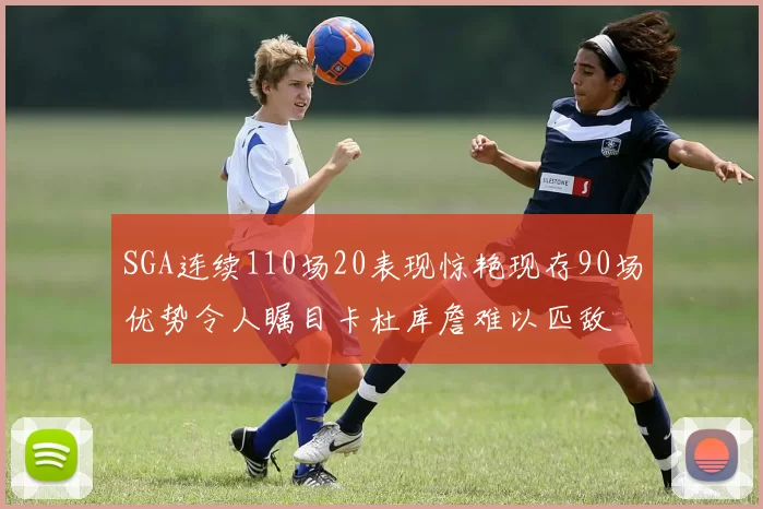 SGA连续110场20表现惊艳现存90场优势令人瞩目卡杜库詹难以匹敌