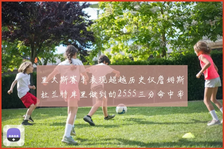 里夫斯赛季表现超越历史仅詹姆斯杜兰特库里做到的2555三分命中率50成就