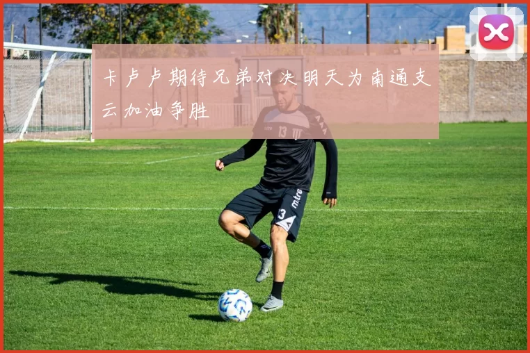 卡卢卢期待兄弟对决明天为南通支云加油争胜