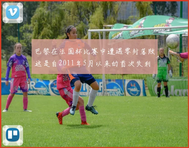 巴黎在法国杯比赛中遭遇零封落败这是自2011年5月以来的首次失利