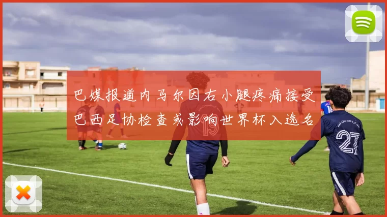 巴媒报道内马尔因右小腿疼痛接受巴西足协检查或影响世界杯入选名单