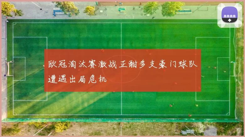 欧冠淘汰赛激战正酣多支豪门球队遭遇出局危机